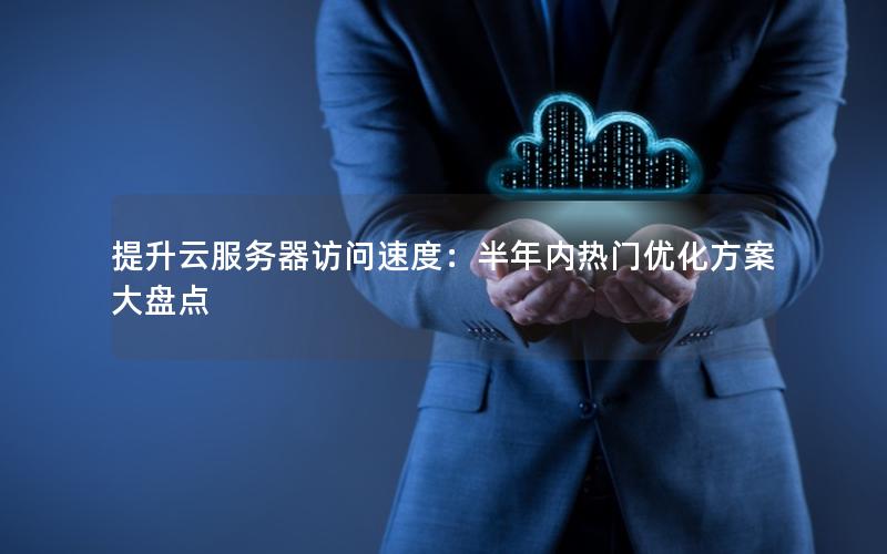 提升云服务器访问速度：半年内热门优化方案大盘点