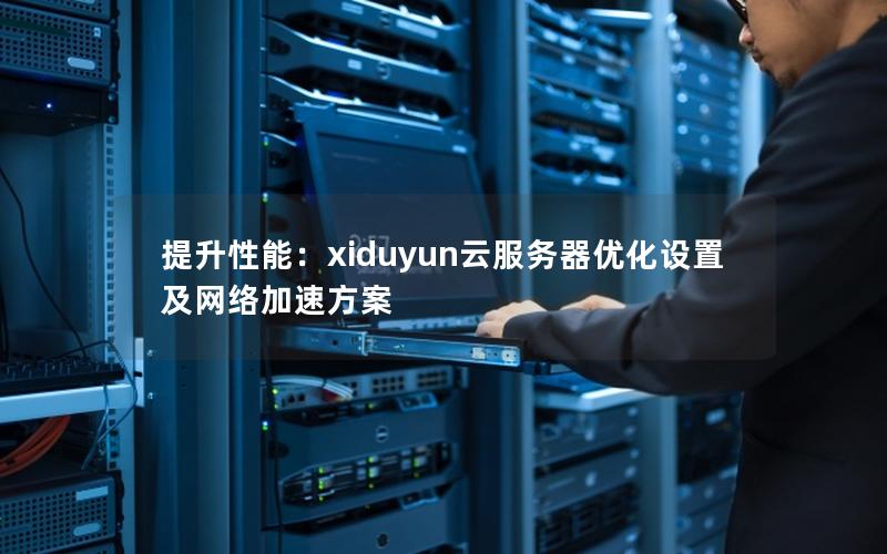 提升性能：xiduyun云服务器优化设置及网络加速方案