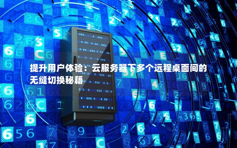 提升用户体验：云服务器下多个远程桌面间的无缝切换秘籍