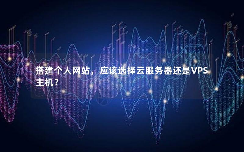 搭建个人网站，应该选择云服务器还是VPS主机？