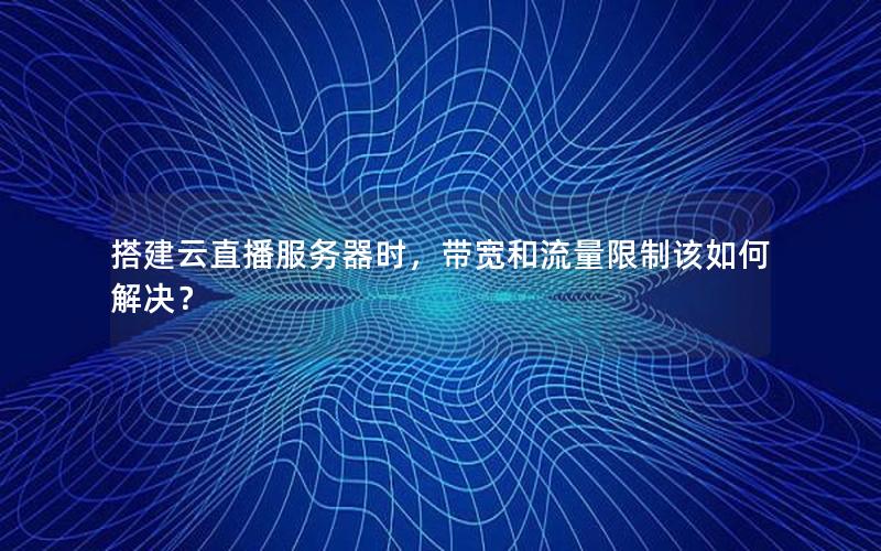 搭建云直播服务器时，带宽和流量限制该如何解决？