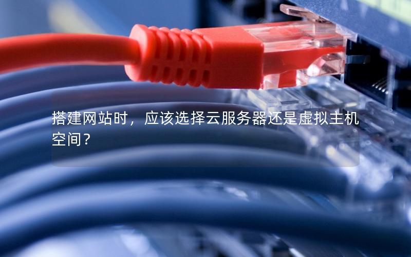 搭建网站时，应该选择云服务器还是虚拟主机空间？