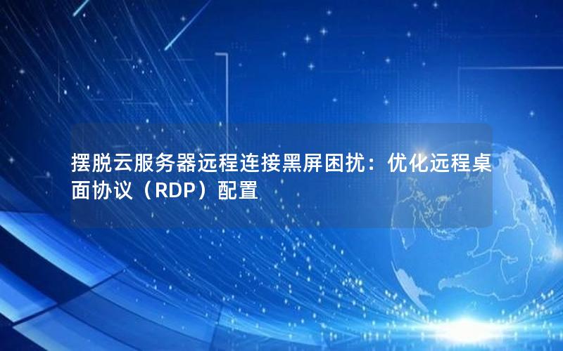 摆脱云服务器远程连接黑屏困扰：优化远程桌面协议（RDP）配置