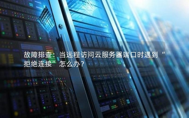 故障排查：当远程访问云服务器端口时遇到“拒绝连接”怎么办？