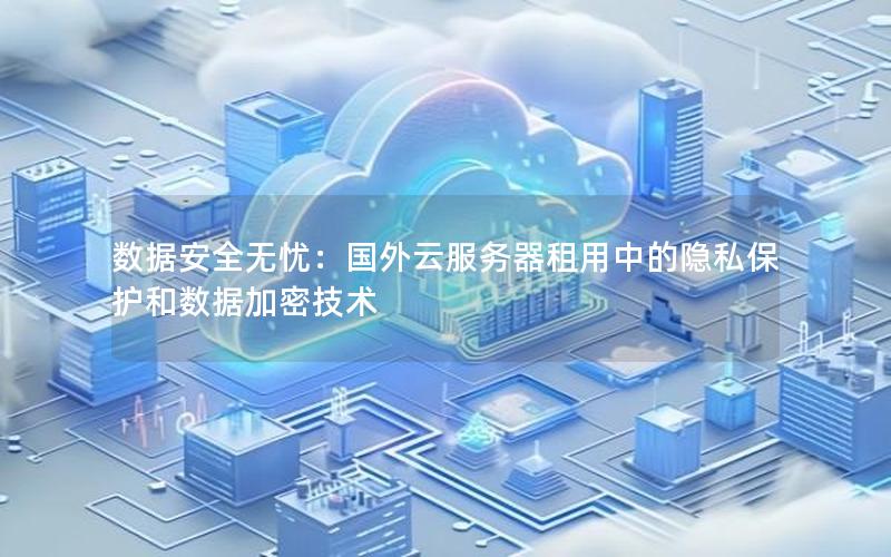 数据安全无忧：国外云服务器租用中的隐私保护和数据加密技术