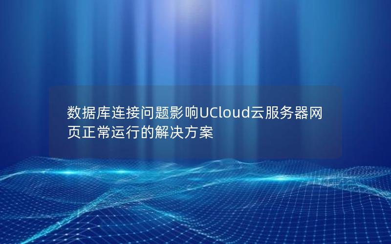 数据库连接问题影响UCloud云服务器网页正常运行的解决方案