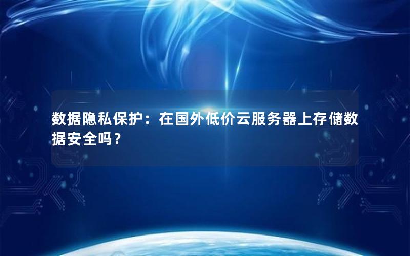 数据隐私保护：在国外低价云服务器上存储数据安全吗？