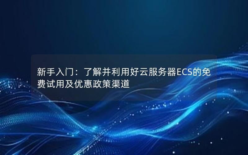 新手入门：了解并利用好云服务器ECS的免费试用及优惠政策渠道