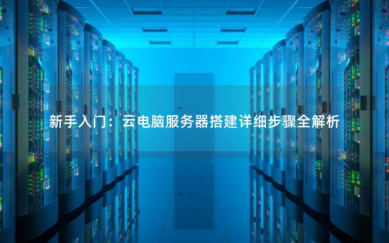 新手入门：云电脑服务器搭建详细步骤全解析