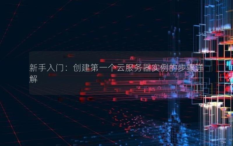 新手入门：创建第一个云服务器实例的步骤详解