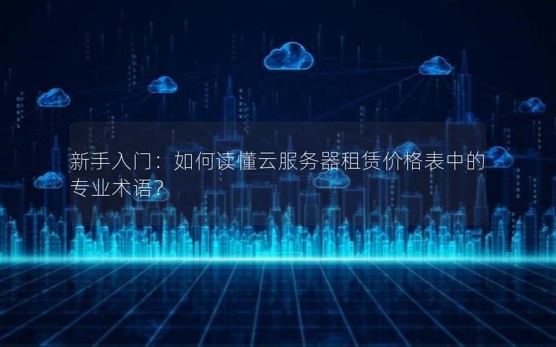 新手入门：如何读懂云服务器租赁价格表中的专业术语？