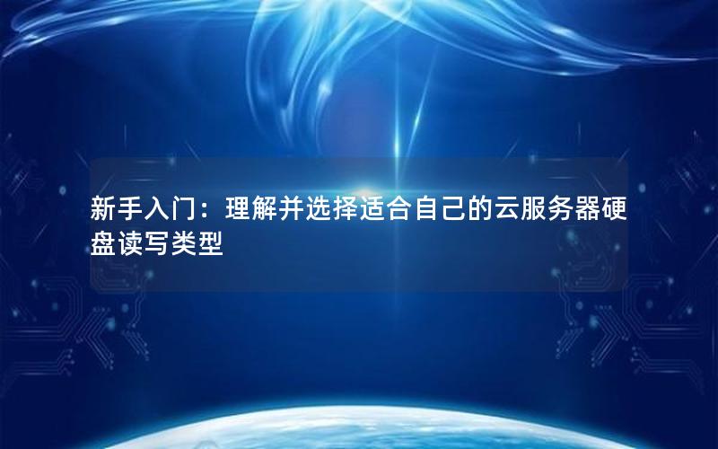 新手入门：理解并选择适合自己的云服务器硬盘读写类型