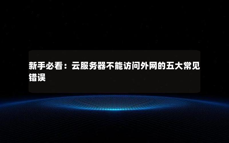 新手必看：云服务器不能访问外网的五大常见错误