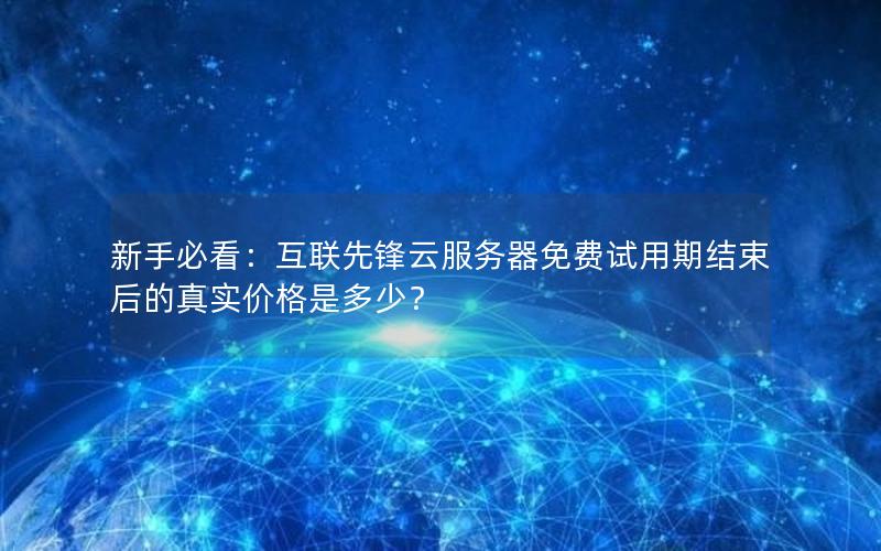 新手必看：互联先锋云服务器免费试用期结束后的真实价格是多少？