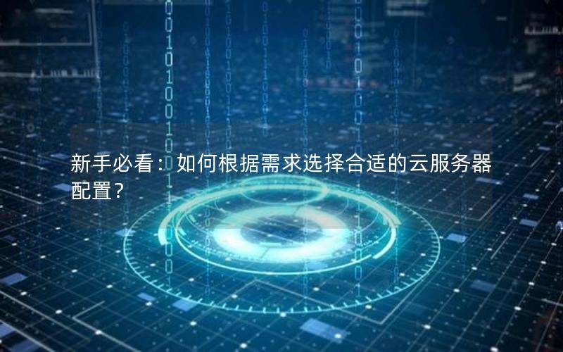 新手必看：如何根据需求选择合适的云服务器配置？