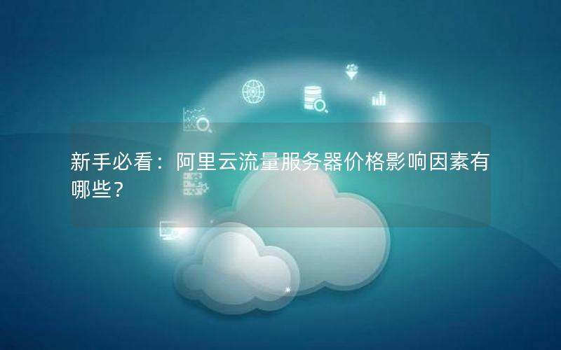 新手必看：阿里云流量服务器价格影响因素有哪些？