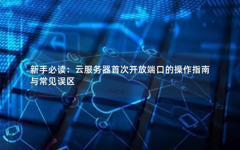 新手必读：云服务器首次开放端口的操作指南与常见误区