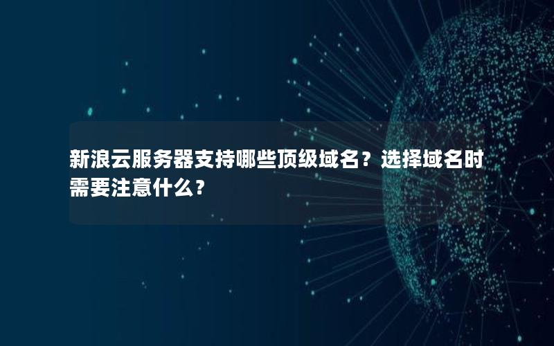 新浪云服务器支持哪些顶级域名？选择域名时需要注意什么？
