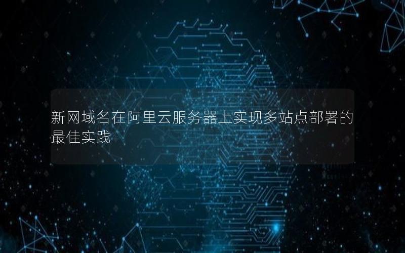 新网域名在阿里云服务器上实现多站点部署的最佳实践