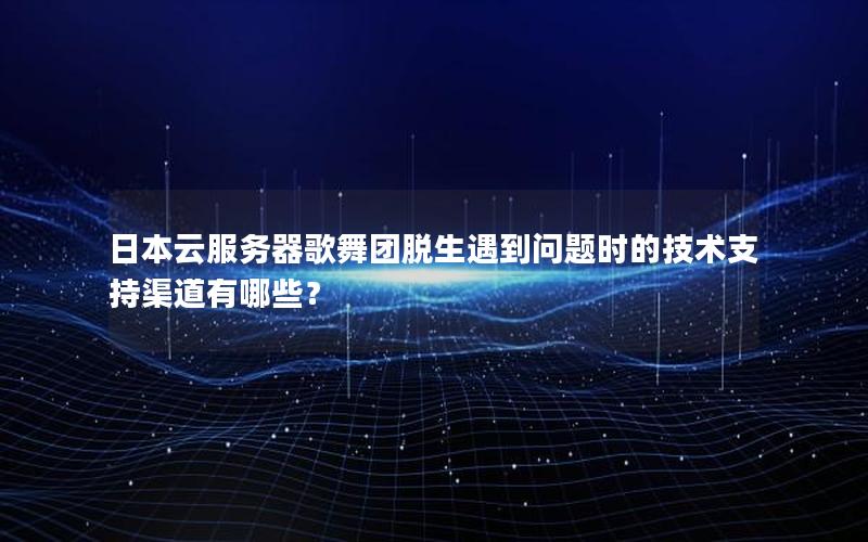 日本云服务器歌舞团脱生遇到问题时的技术支持渠道有哪些？