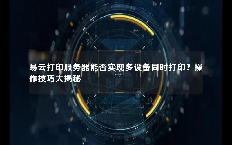 易云打印服务器能否实现多设备同时打印？操作技巧大揭秘
