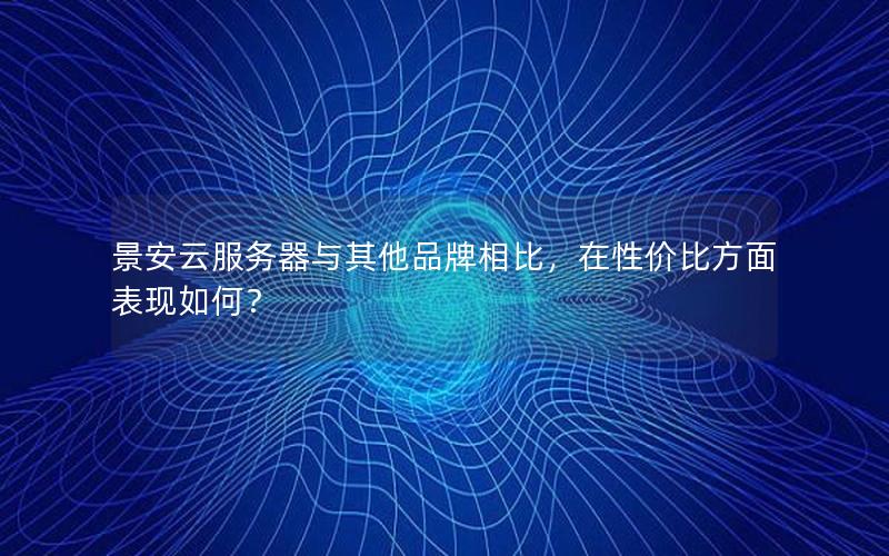景安云服务器与其他品牌相比，在性价比方面表现如何？
