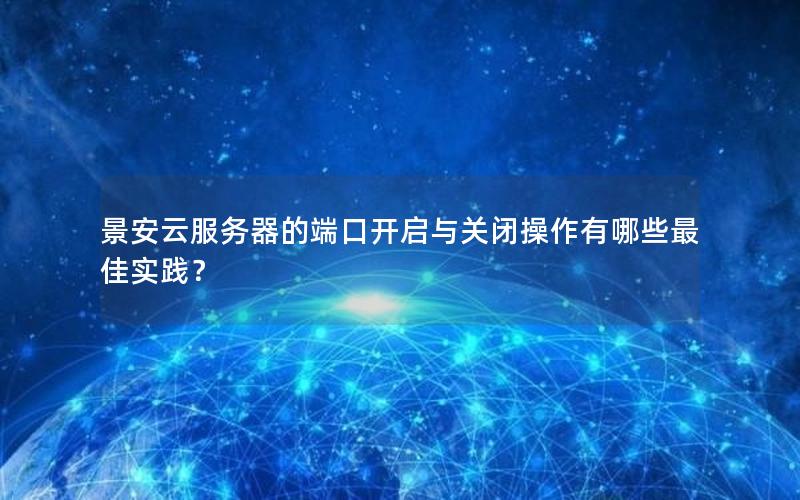 景安云服务器的端口开启与关闭操作有哪些最佳实践？
