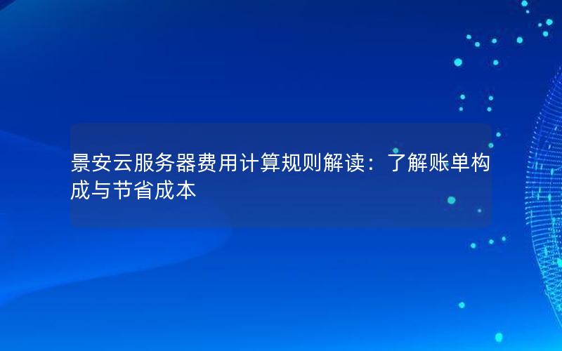 景安云服务器费用计算规则解读：了解账单构成与节省成本