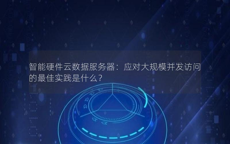 智能硬件云数据服务器：应对大规模并发访问的最佳实践是什么？