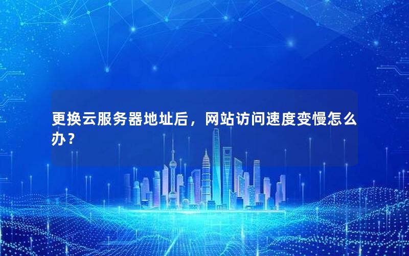 更换云服务器地址后，网站访问速度变慢怎么办？