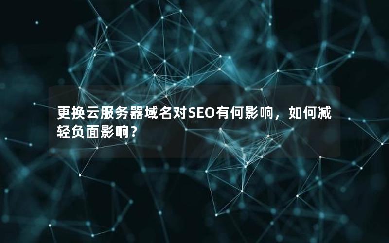 更换云服务器域名对SEO有何影响，如何减轻负面影响？