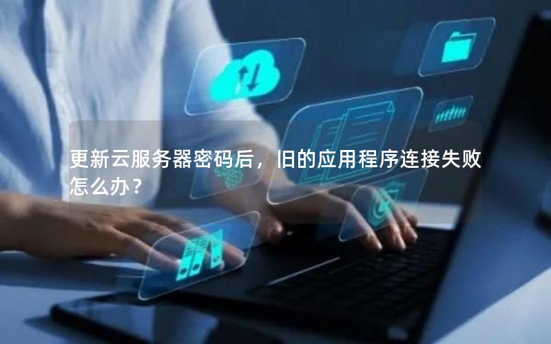 更新云服务器密码后，旧的应用程序连接失败怎么办？