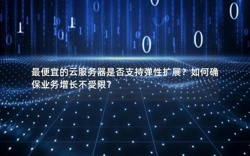 最便宜的云服务器是否支持弹性扩展？如何确保业务增长不受限？