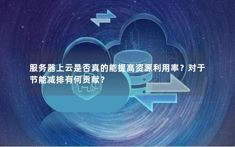 服务器上云是否真的能提高资源利用率？对于节能减排有何贡献？