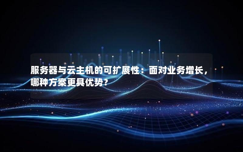 服务器与云主机的可扩展性：面对业务增长，哪种方案更具优势？