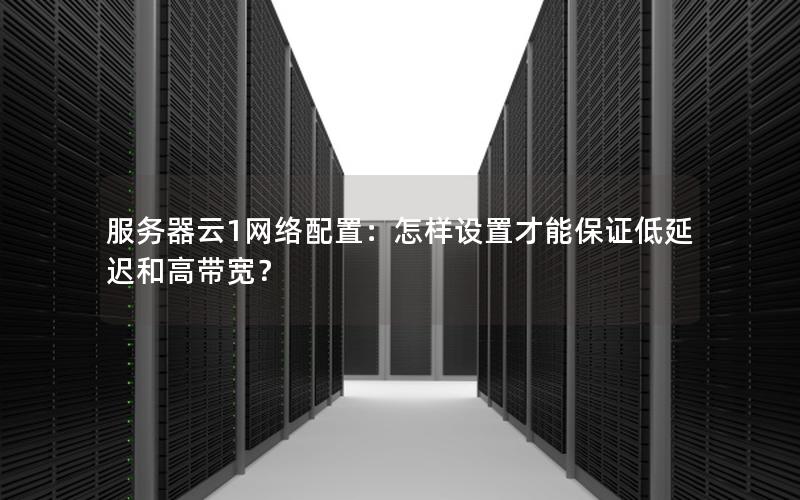 服务器云1网络配置：怎样设置才能保证低延迟和高带宽？
