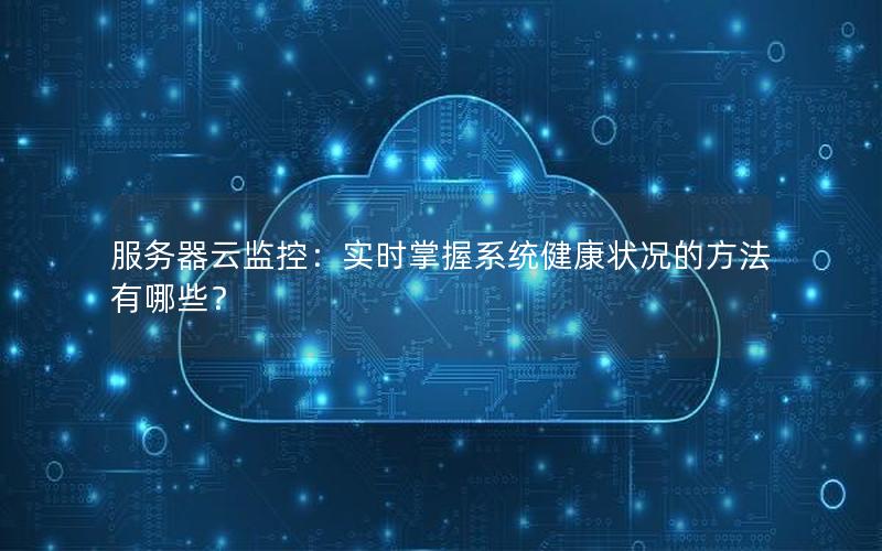 服务器云监控：实时掌握系统健康状况的方法有哪些？