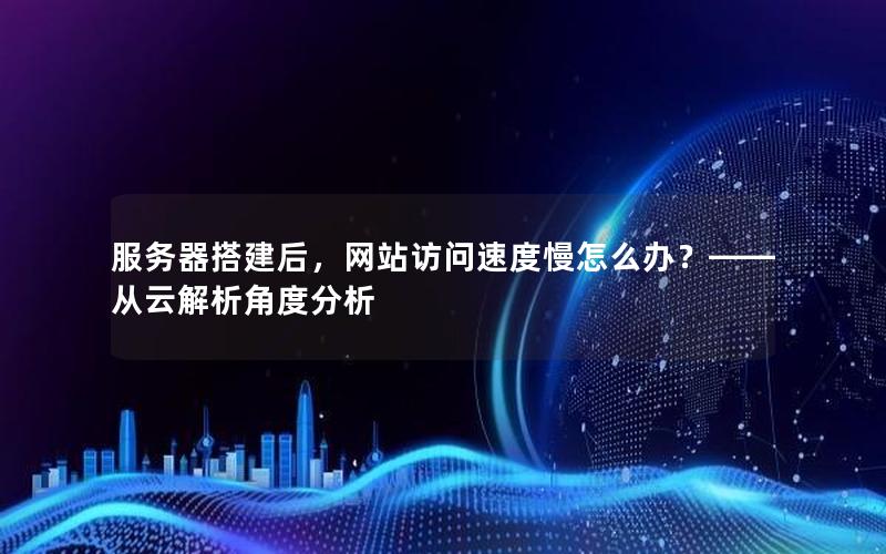 服务器搭建后，网站访问速度慢怎么办？——从云解析角度分析