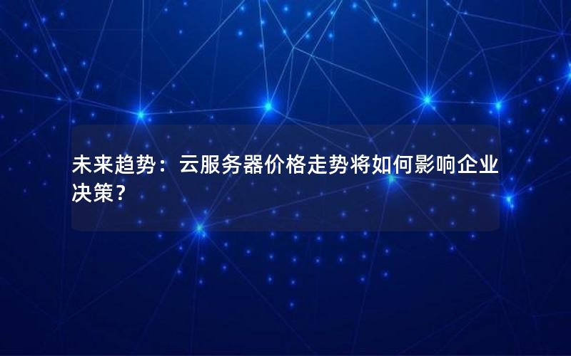 未来趋势：云服务器价格走势将如何影响企业决策？