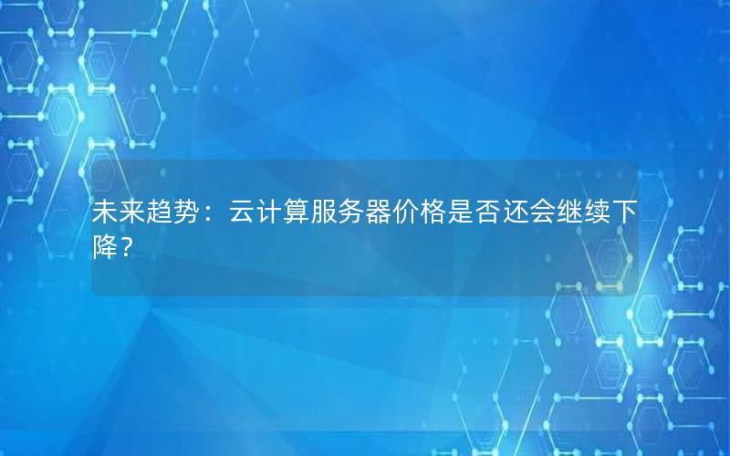 未来趋势：云计算服务器价格是否还会继续下降？