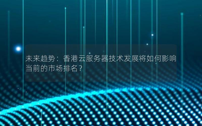 未来趋势：香港云服务器技术发展将如何影响当前的市场排名？