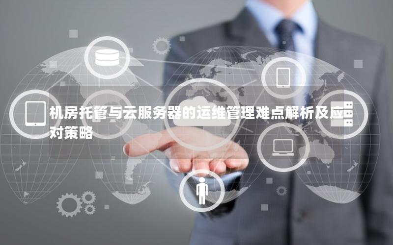 机房托管与云服务器的运维管理难点解析及应对策略