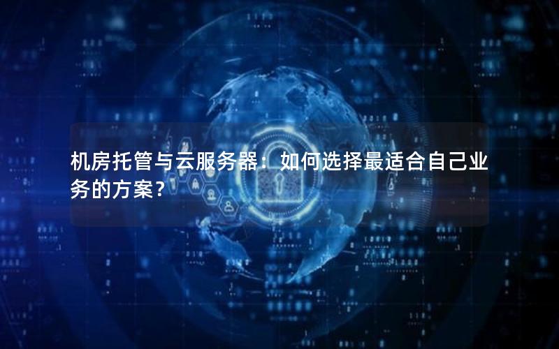 机房托管与云服务器：如何选择最适合自己业务的方案？