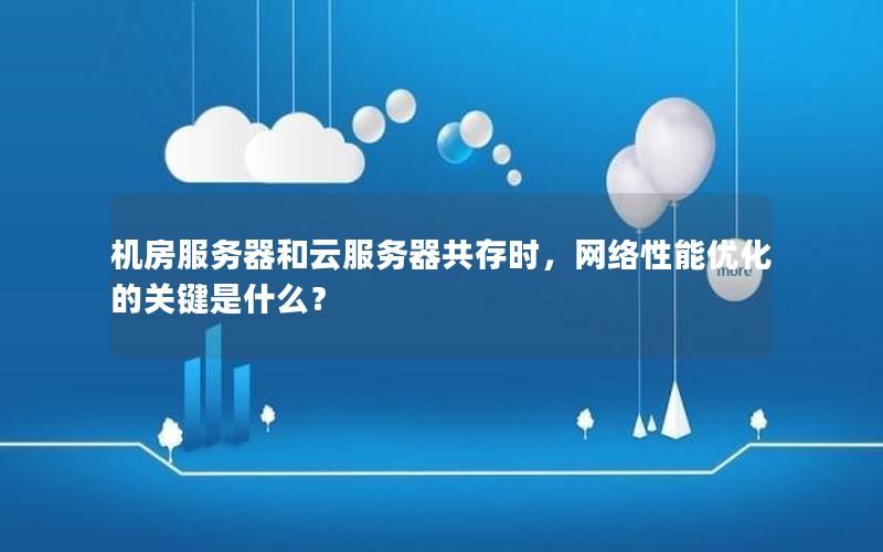 机房服务器和云服务器共存时，网络性能优化的关键是什么？
