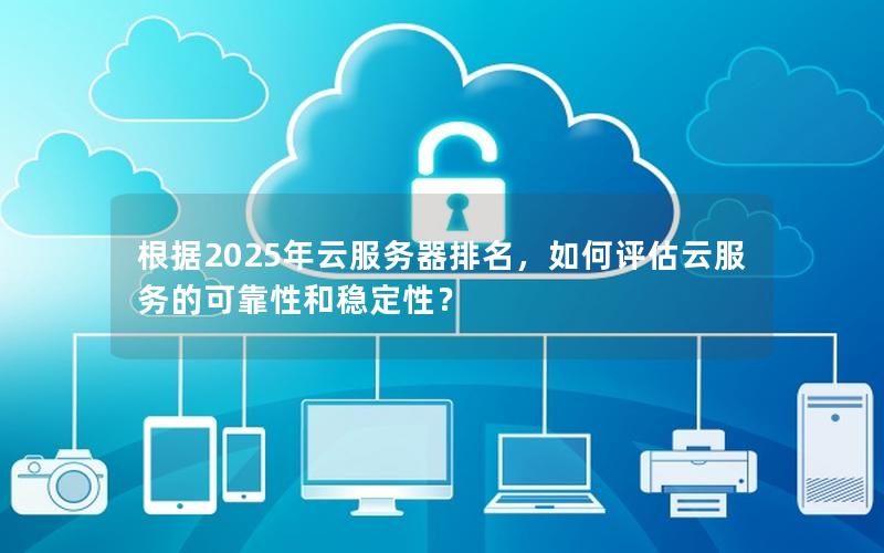 根据2025年云服务器排名，如何评估云服务的可靠性和稳定性？