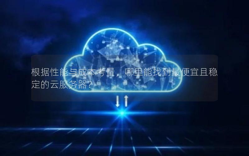 根据性能与成本考量，哪里能找到最便宜且稳定的云服务器？