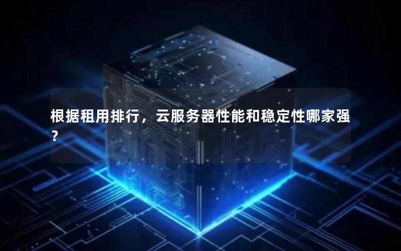 根据租用排行，云服务器性能和稳定性哪家强？
