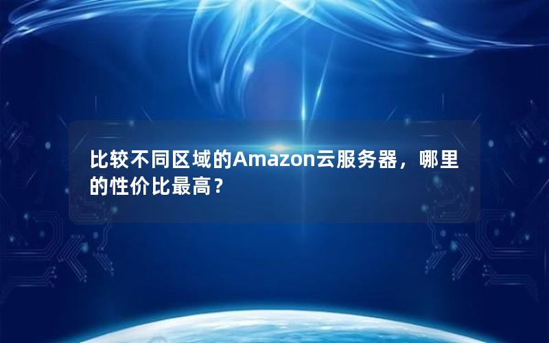 比较不同区域的Amazon云服务器，哪里的性价比最高？