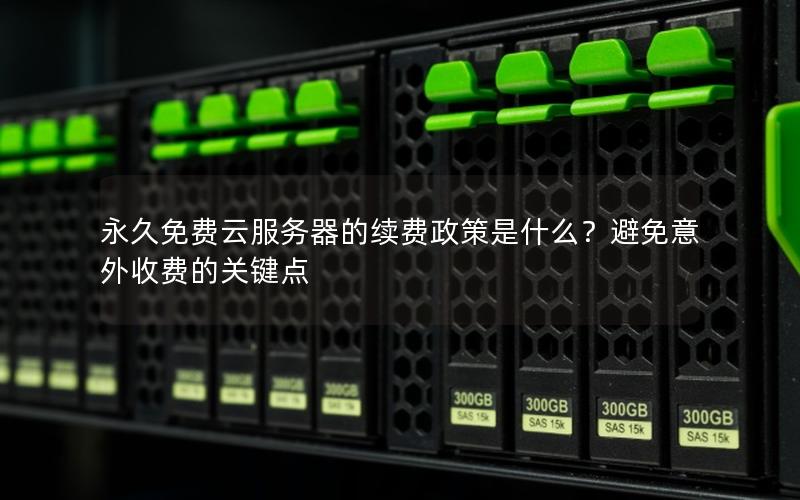 永久免费云服务器的续费政策是什么？避免意外收费的关键点