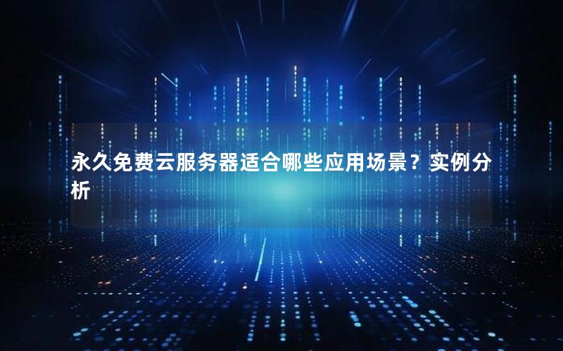 永久免费云服务器适合哪些应用场景？实例分析